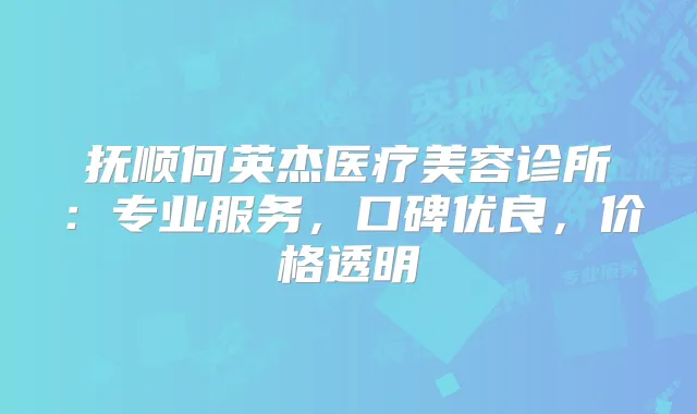 抚顺何英杰医疗美容诊所：专业服务，口碑优良，价格透明