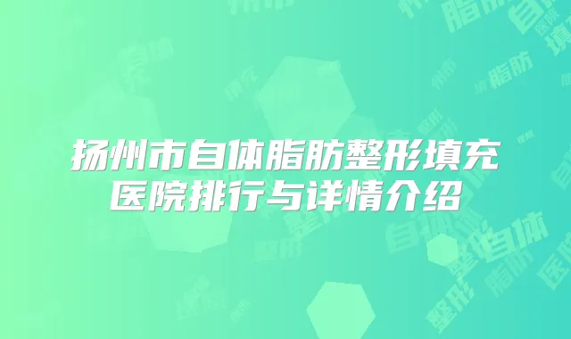 扬州市自体脂肪整形填充医院排行与详情介绍