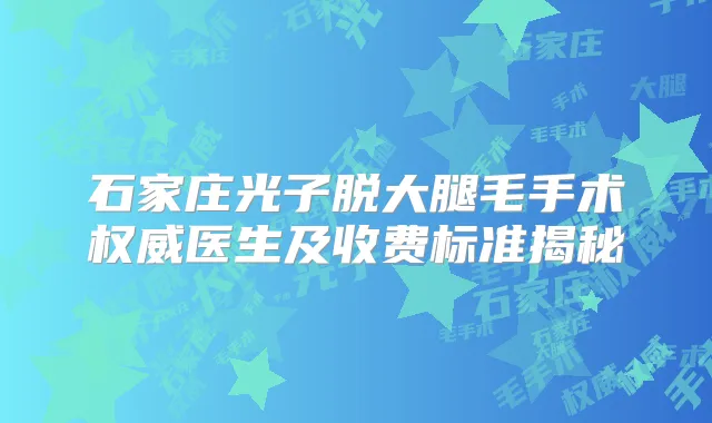 石家庄光子脱大腿毛手术医生及收费标准揭秘