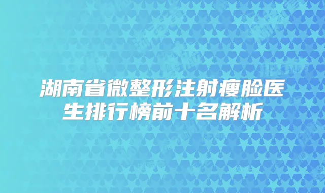 湖南省微整形注射瘦脸医生排行榜前十名解析