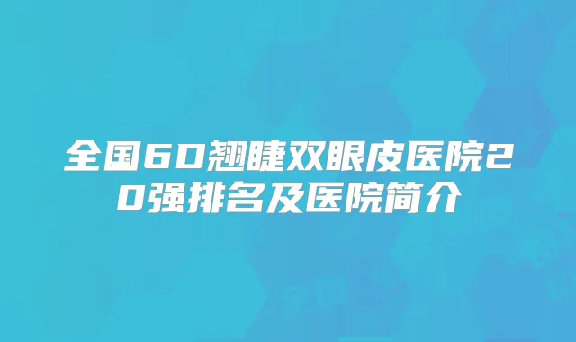 全国6D翘睫双眼皮医院20强排名及医院简介
