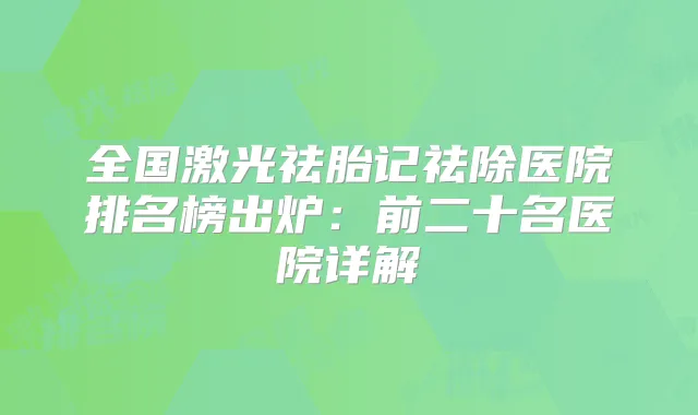 全国激光祛胎记祛除医院排名榜出炉：前二十名医院详解