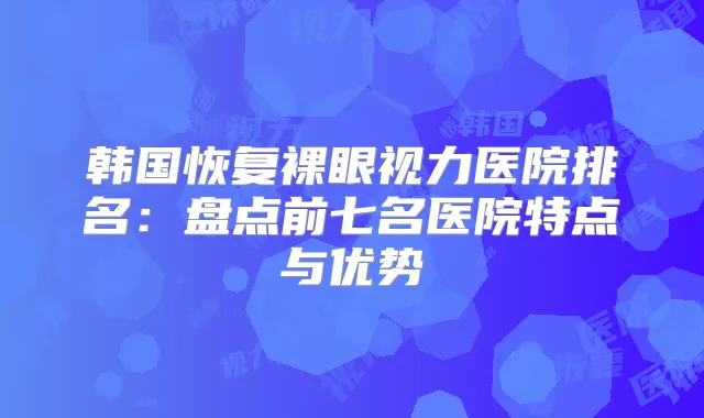 韩国恢复裸眼视力医院排名：盘点前七名医院特点与优势