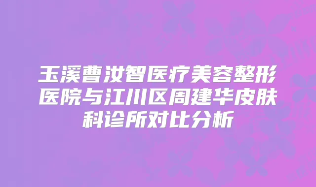 玉溪曹汝智医疗美容整形医院与江川区周建华皮肤科诊所对比分析