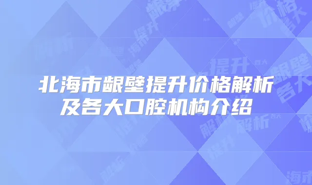 北海市龈壁提升价格解析及各大口腔机构介绍