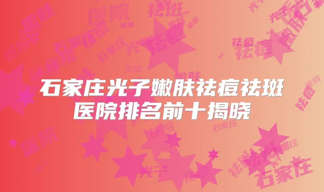 石家庄光子嫩肤祛痘祛斑医院排名前十揭晓