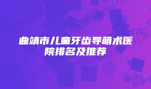 曲靖市儿童牙齿导萌术医院排名及推荐
