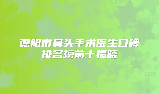 德阳市鼻头手术医生口碑排名榜前十揭晓
