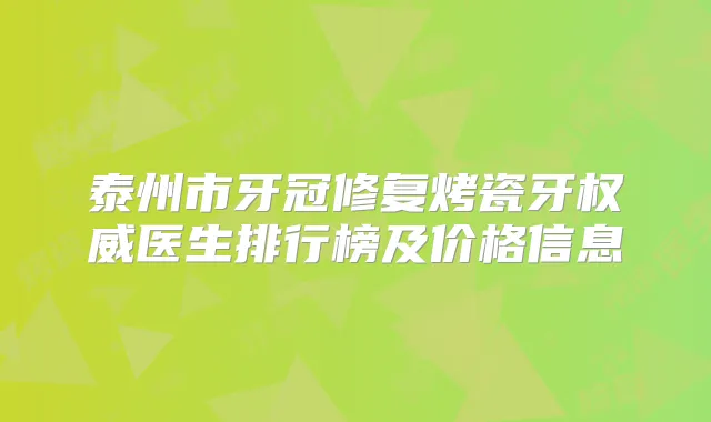 泰州市牙冠修复烤瓷牙医生排行榜及价格信息
