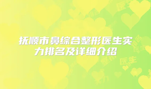 抚顺市鼻综合整形医生实力排名及详细介绍