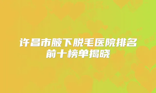 许昌市腋下脱毛医院排名前十榜单揭晓
