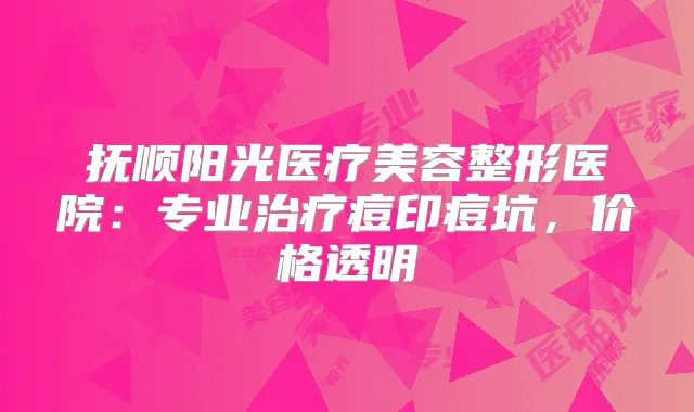 抚顺阳光医疗美容整形医院：专业痘印痘坑，价格透明