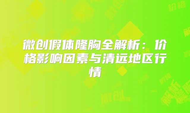 微创假体隆胸全解析：价格影响因素与清远地区行情