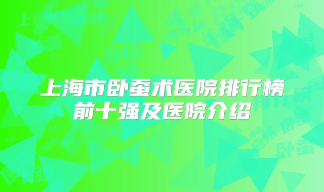 上海市卧蚕术医院排行榜前十强及医院介绍