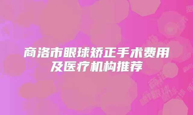 商洛市眼球矫正手术费用及医疗机构推荐