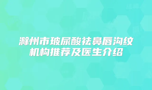 滁州市玻尿酸祛鼻唇沟纹机构推荐及医生介绍