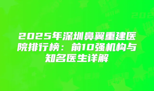2025年深圳鼻翼重建医院排行榜：前10强机构与知名医生详解