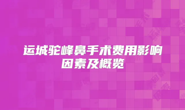 运城驼峰鼻手术费用影响因素及概览