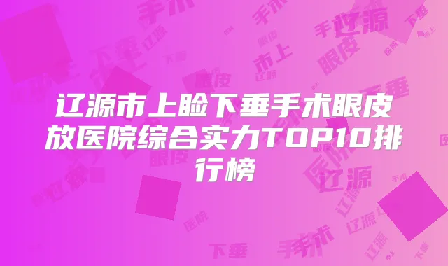 辽源市上睑下垂手术眼皮放医院综合实力TOP10排行榜