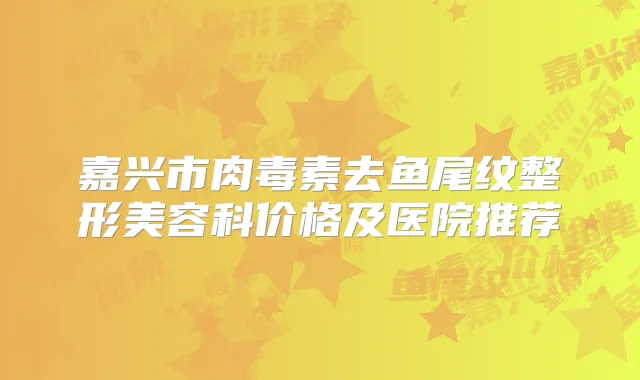 嘉兴市去鱼尾纹整形美容科价格及医院推荐