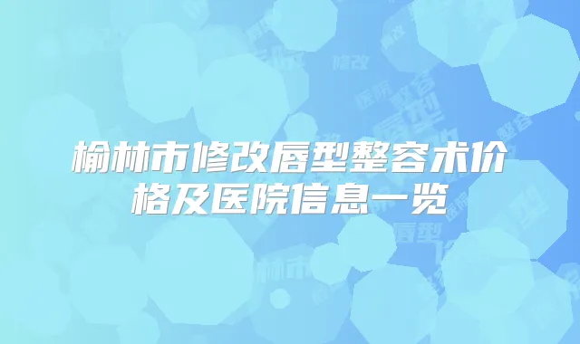 榆林市修改唇型整容术价格及医院信息一览