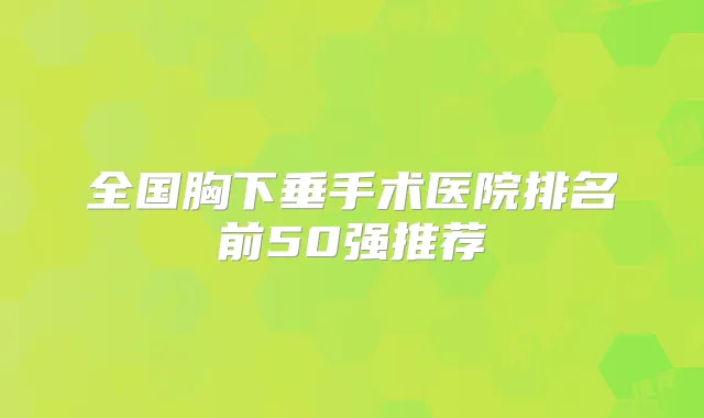 全国胸下垂手术医院排名前50强推荐