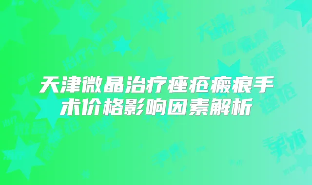 天津微晶痤疮瘢痕手术价格影响因素解析