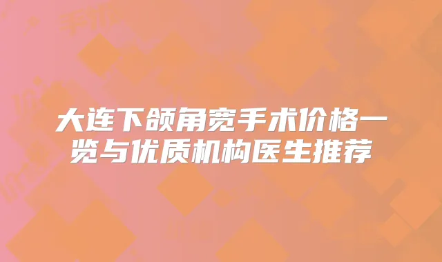 大连下颌角宽手术价格一览与优质机构医生推荐