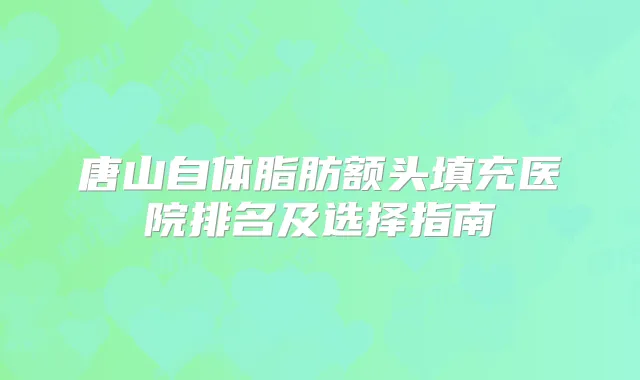 唐山自体脂肪额头填充医院排名及选择指南