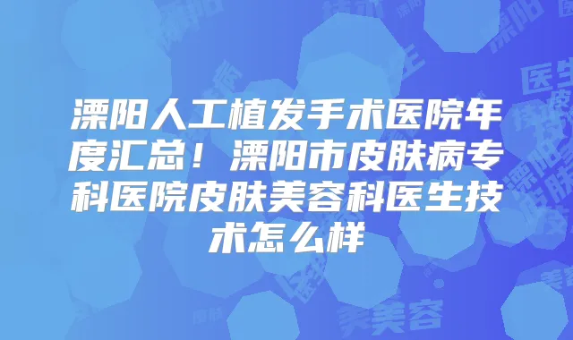 溧阳人工植发手术医院年度汇总！溧阳市皮肤病专科医院皮肤美容科医生技术怎么样