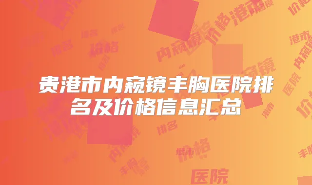 贵港市内窥镜丰胸医院排名及价格信息汇总