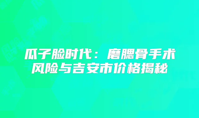 瓜子脸时代：磨腮骨手术风险与吉安市价格揭秘