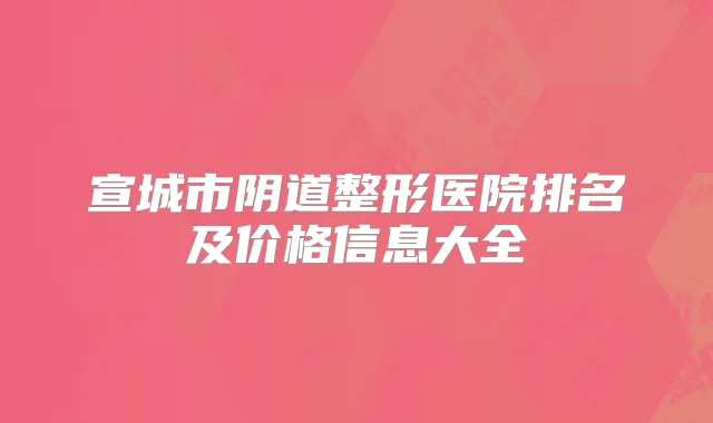 宣城市阴道整形医院排名及价格信息大全