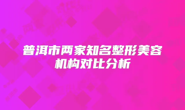 普洱市两家知名整形美容机构对比分析