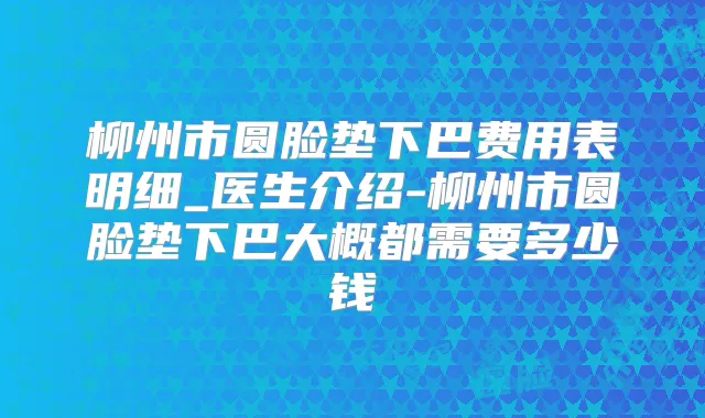 柳州市圆脸垫下巴费用表明细_医生介绍-柳州市圆脸垫下巴大概都需要多少钱