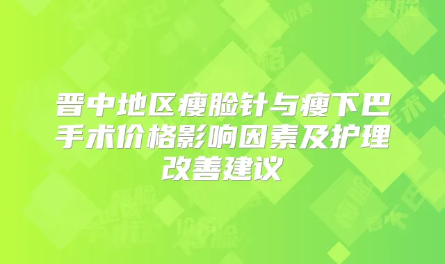晋中地区瘦脸针与瘦下巴手术价格影响因素及护理建议