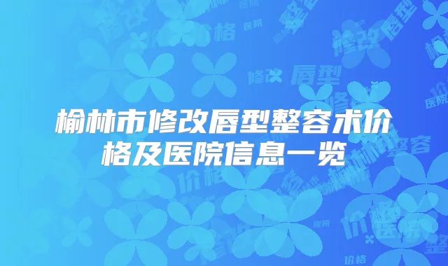 榆林市修改唇型整容术价格及医院信息一览