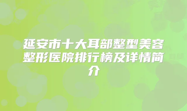 延安市十大耳部整型美容整形医院排行榜及详情简介