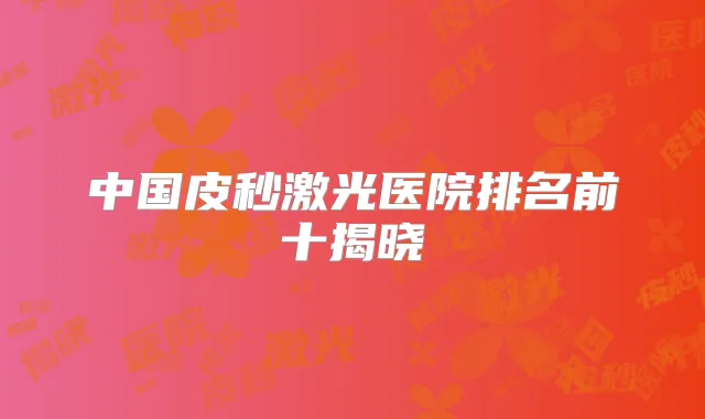 中国皮秒激光医院排名前十揭晓