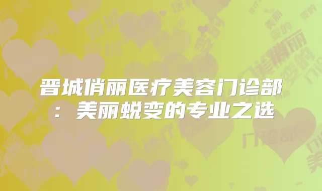 晋城俏丽医疗美容门诊部：美丽蜕变的专业之选