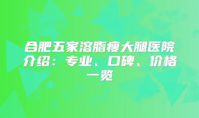 合肥五家溶脂瘦大腿医院介绍：专业、口碑、价格一览