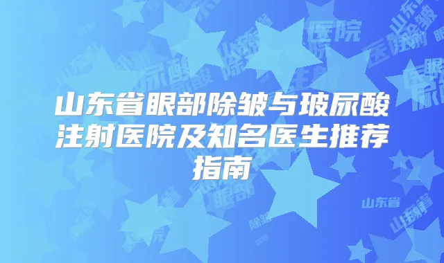山东省眼部除皱与玻尿酸注射医院及知名医生推荐指南