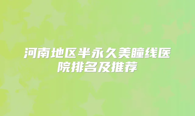 河南地区半永久美瞳线医院排名及推荐