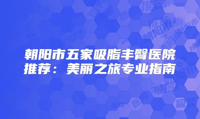 朝阳市五家吸脂丰臀医院推荐：美丽之旅专业指南