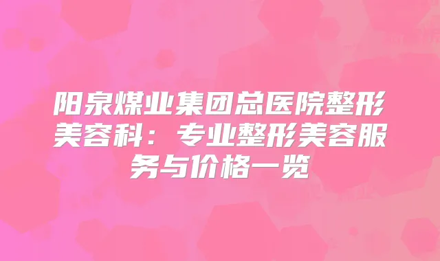 阳泉煤业集团总医院整形美容科：专业整形美容服务与价格一览