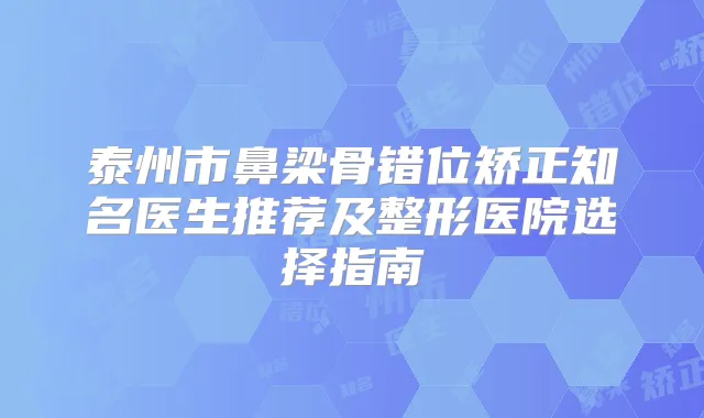 泰州市鼻梁骨错位矫正知名医生推荐及整形医院选择指南