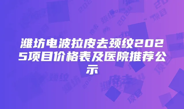 潍坊电波拉皮去颈纹2025项目价格表及医院推荐公示