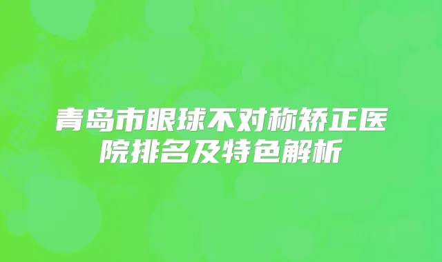 青岛市眼球不对称矫正医院排名及特色解析