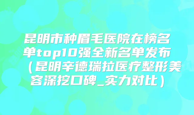 昆明市种眉毛医院在榜名单top10强全新名单发布（昆明辛德瑞拉医疗整形美容深挖口碑_实力对比）
