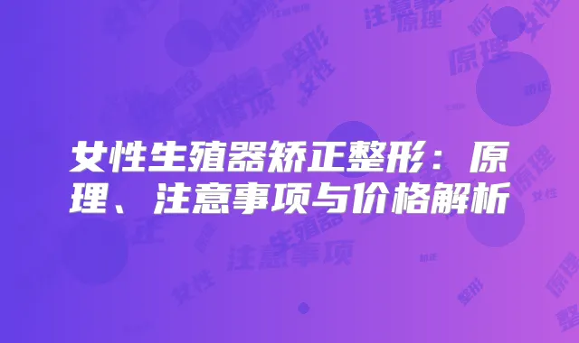 女性生殖器矫正整形：原理、注意事项与价格解析